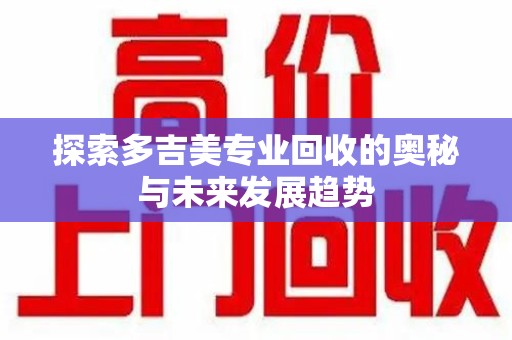 泉州探索多吉美专业回收的奥秘与未来发展趋势