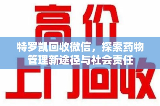 泉州特罗凯回收微信，探索药物管理新途径与社会责任