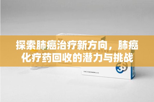 泉州探索肺癌治疗新方向，肺癌化疗药回收的潜力与挑战