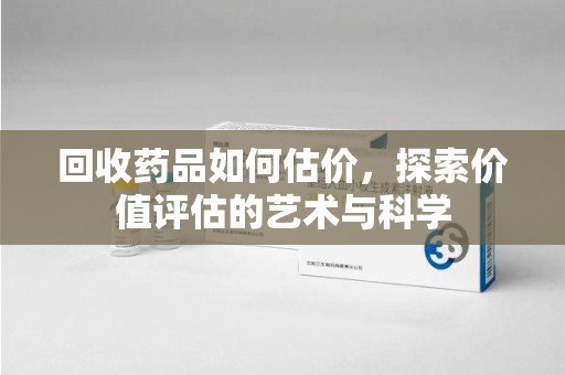 泉州回收药品如何估价，探索价值评估的艺术与科学