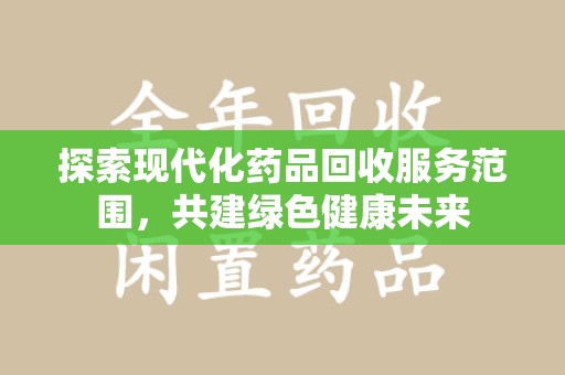 泉州探索现代化药品回收服务范围，共建绿色健康未来