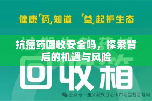 泉州抗癌药回收安全吗，探索背后的机遇与风险