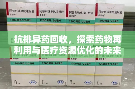 泉州抗排异药回收，探索药物再利用与医疗资源优化的未来