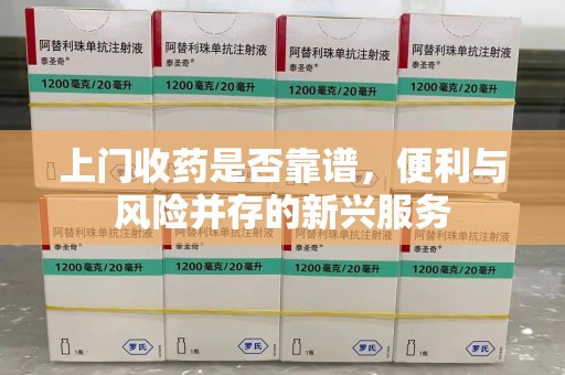 泉州上门收药是否靠谱，便利与风险并存的新兴服务