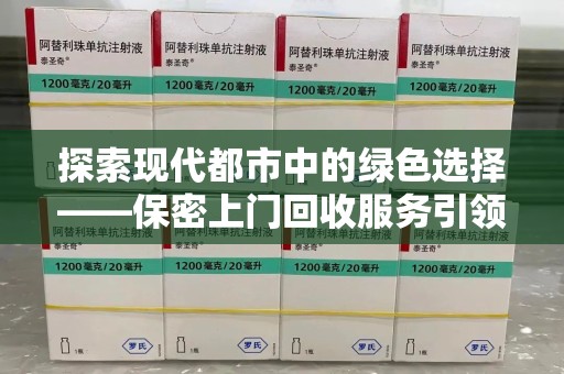 泉州探索现代都市中的绿色选择——保密上门回收服务引领环保新风尚