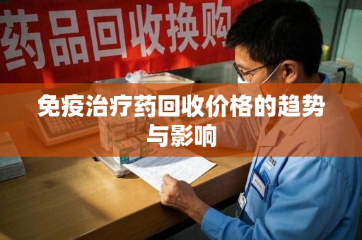 泉州免疫治疗药回收价格的趋势与影响