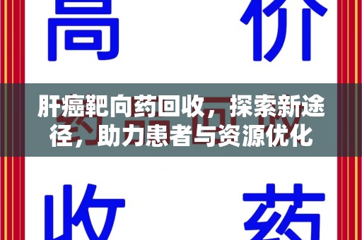 泉州肝癌靶向药回收，探索新途径，助力患者与资源优化