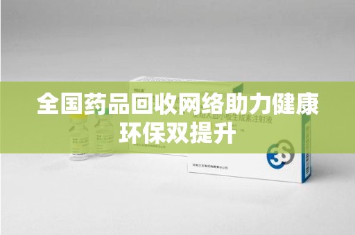 泉州全国药品回收网络助力健康环保双提升
