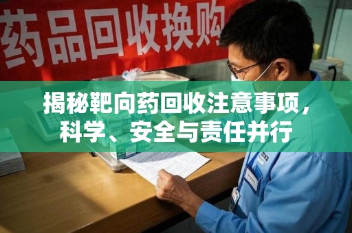 泉州揭秘靶向药回收注意事项，科学、安全与责任并行
