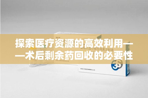 泉州探索医疗资源的高效利用——术后剩余药回收的必要性与实践