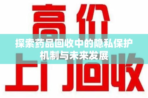 泉州探索药品回收中的隐私保护机制与未来发展