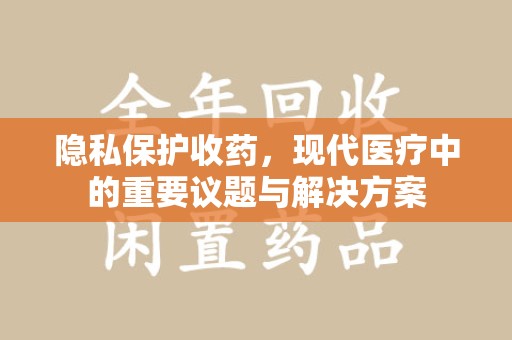 泉州隐私保护收药，现代医疗中的重要议题与解决方案