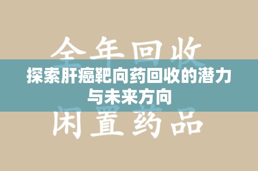 泉州探索肝癌靶向药回收的潜力与未来方向