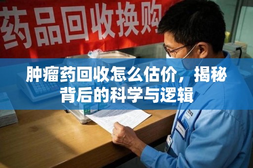 泉州肿瘤药回收怎么估价，揭秘背后的科学与逻辑