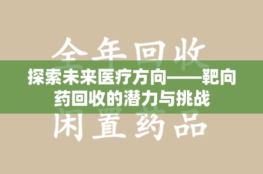 泉州探索未来医疗方向——靶向药回收的潜力与挑战