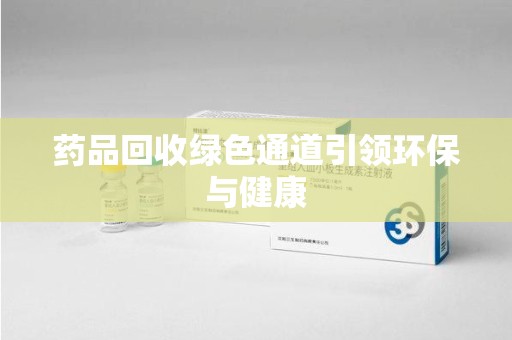 泉州药品回收绿色通道引领环保与健康