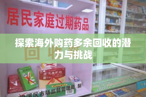 泉州探索海外购药多余回收的潜力与挑战