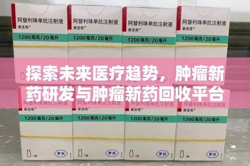 泉州探索未来医疗趋势，肿瘤新药研发与肿瘤新药回收平台的崛起