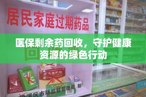 泉州医保剩余药回收，守护健康资源的绿色行动