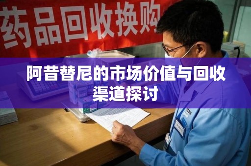 泉州阿昔替尼的市场价值与回收渠道探讨