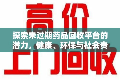 泉州探索未过期药品回收平台的潜力，健康、环保与社会责任