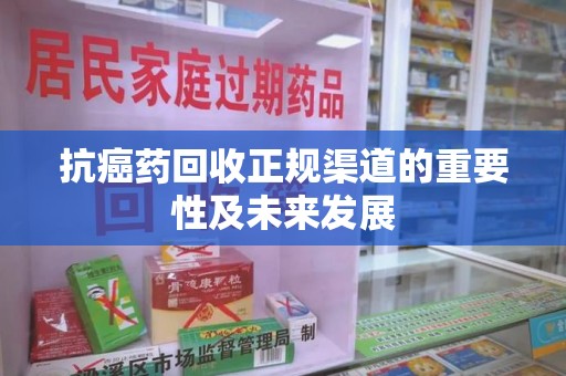 泉州抗癌药回收正规渠道的重要性及未来发展