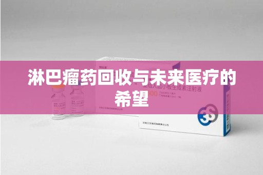 泉州淋巴瘤药回收与未来医疗的希望