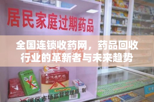 泉州全国连锁收药网，药品回收行业的革新者与未来趋势