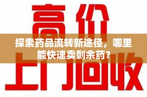 泉州探索药品流转新途径，哪里能快速卖剩余药？