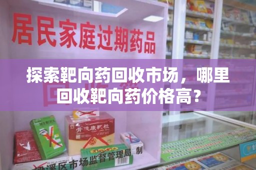 泉州探索靶向药回收市场，哪里回收靶向药价格高？