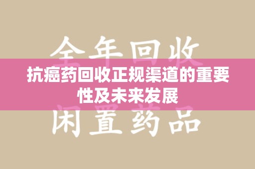 泉州抗癌药回收正规渠道的重要性及未来发展